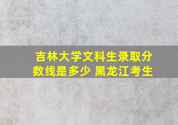 吉林大学文科生录取分数线是多少 黑龙江考生